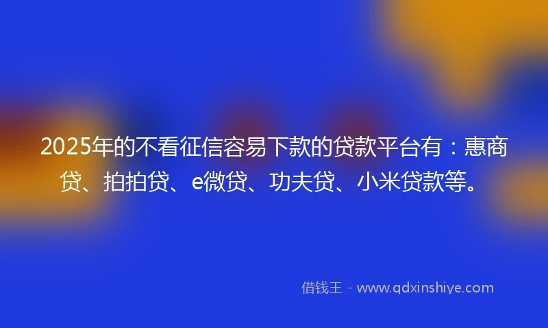 2025年的不看征信容易下款的贷款平台有：惠商贷、拍拍贷、e微贷、功夫贷、小米贷款等。
