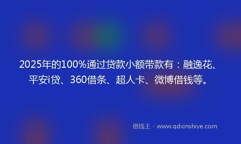 2025年的100%通过贷款小额带款有：融逸花、平安i贷、360借条、超人卡、微博借钱等。