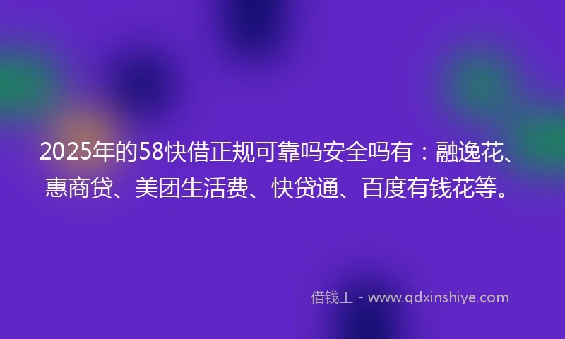 2025年的58快借正规可靠吗安全吗有：融逸花、惠商贷、美团生活费、快贷通、百度有钱花等。