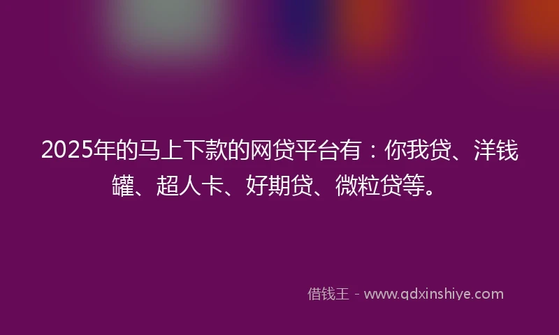 2025年的马上下款的网贷平台有：你我贷、洋钱罐、超人卡、好期贷、微粒贷等。
