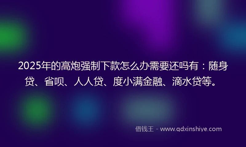 2025年的高炮强制下款怎么办需要还吗有：随身贷、省呗、人人贷、度小满金融、滴水贷等。