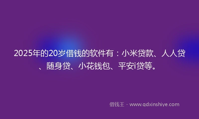 2025年的20岁借钱的软件有：小米贷款、人人贷、随身贷、小花钱包、平安i贷等。