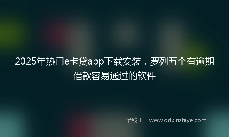 2025年热门e卡贷app下载安装,罗列五个有逾期借款容易通过的软件