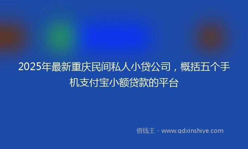 2025年最新重庆民间私人小贷公司，概括五个手机支付宝小额贷款的平台