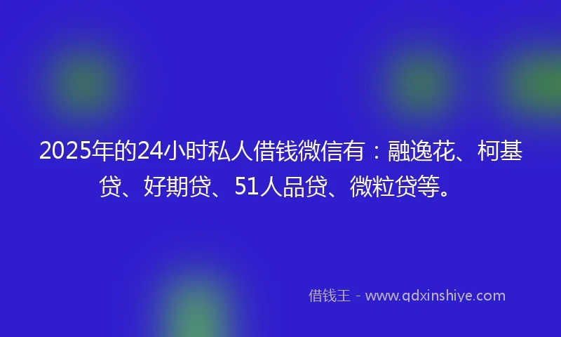 2025年的24小时私人借钱微信有：融逸花、柯基贷、好期贷、51人品贷、微粒贷等。
