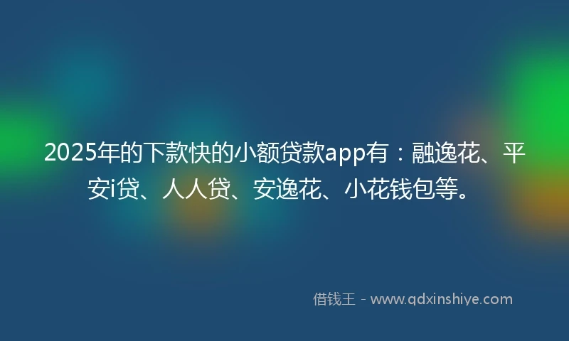 2025年的下款快的小额贷款app有：融逸花、平安i贷、人人贷、安逸花、小花钱包等。