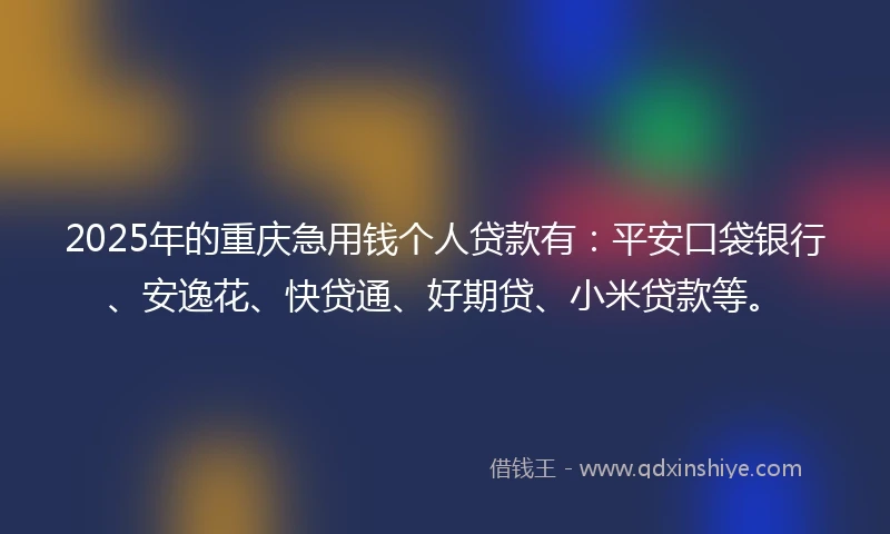 2025年的重庆急用钱个人贷款有：平安口袋银行、安逸花、快贷通、好期贷、小米贷款等。