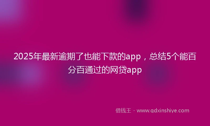 2025年最新逾期了也能下款的app，总结5个能百分百通过的网贷app