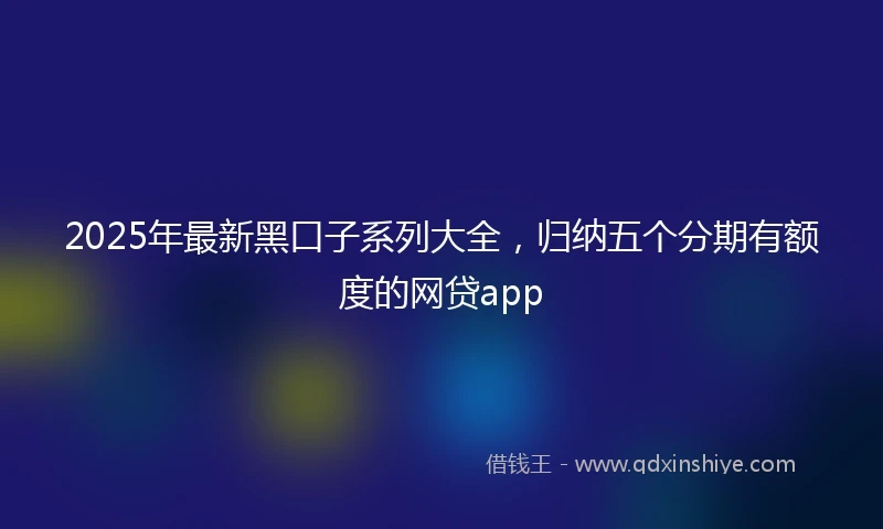 2025年最新黑口子系列大全，归纳五个分期有额度的网贷app
