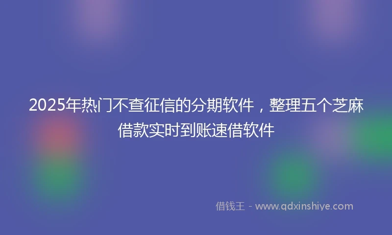 2025年热门不查征信的分期软件，整理五个芝麻借款实时到账速借软件