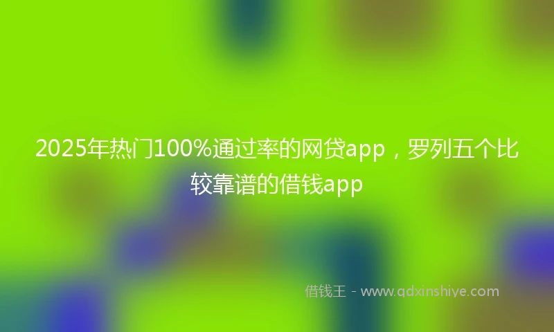2025年热门100%通过率的网贷app，罗列五个比较靠谱的借钱app