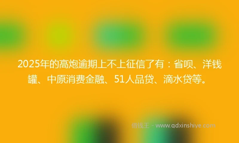 2025年的高炮逾期上不上征信了有：省呗、洋钱罐、中原消费金融、51人品贷、滴水贷等。