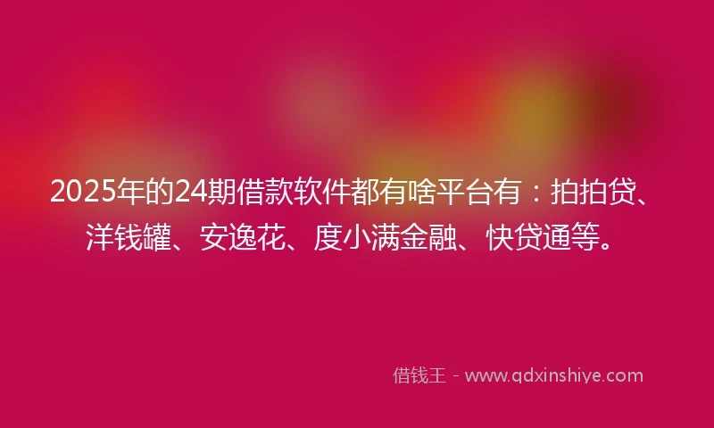 2025年的24期借款软件都有啥平台有：拍拍贷、洋钱罐、安逸花、度小满金融、快贷通等。