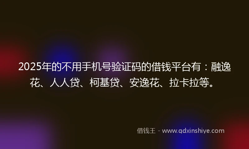 2025年的不用手机号验证码的借钱平台有:融逸花、人人贷、柯基贷、安逸花、拉卡拉等。
