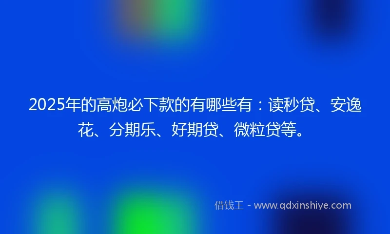 2025年的高炮必下款的有哪些有：读秒贷、安逸花、分期乐、好期贷、微粒贷等。