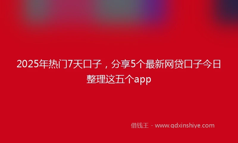 2025年热门7天口子，分享5个最新网贷口子今日整理这五个app