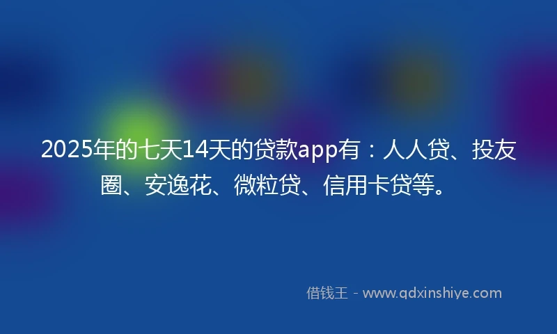 2025年的七天14天的贷款app有:人人贷、投友圈、安逸花、微粒贷、信用卡贷等。