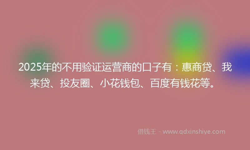 2025年的不用验证运营商的口子有：惠商贷、我来贷、投友圈、小花钱包、百度有钱花等。