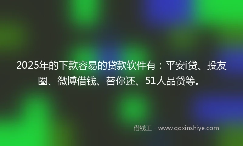 2025年的下款容易的贷款软件有：平安i贷、投友圈、微博借钱、替你还、51人品贷等。