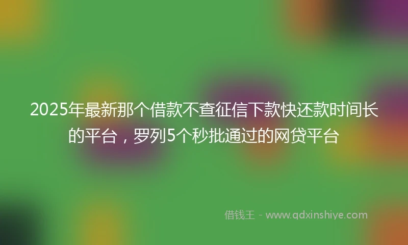 2025年最新那个借款不查征信下款快还款时间长的平台,罗列5个秒批通过的网贷平台