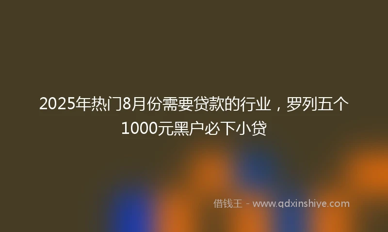 2025年热门8月份需要贷款的行业，罗列五个1000元黑户必下小贷