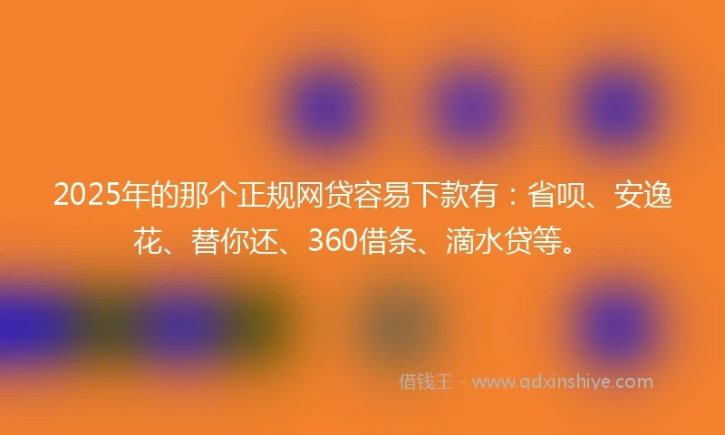 2025年的那个正规网贷容易下款有：省呗、安逸花、替你还、360借条、滴水贷等。