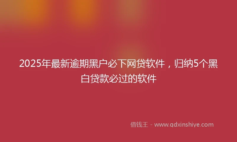 2025年最新逾期黑户必下网贷软件,归纳5个黑白贷款必过的软件