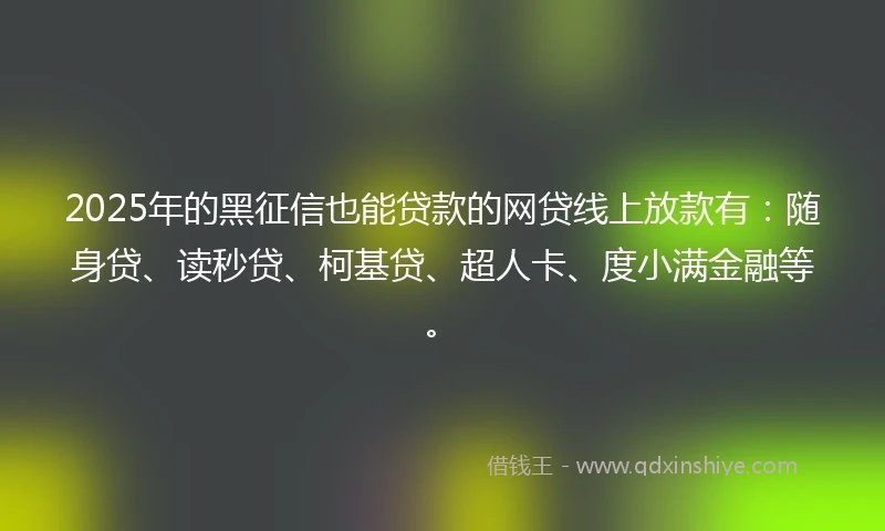 2025年的黑征信也能贷款的网贷线上放款有:随身贷、读秒贷、柯基贷、超人卡、度小满金融等。