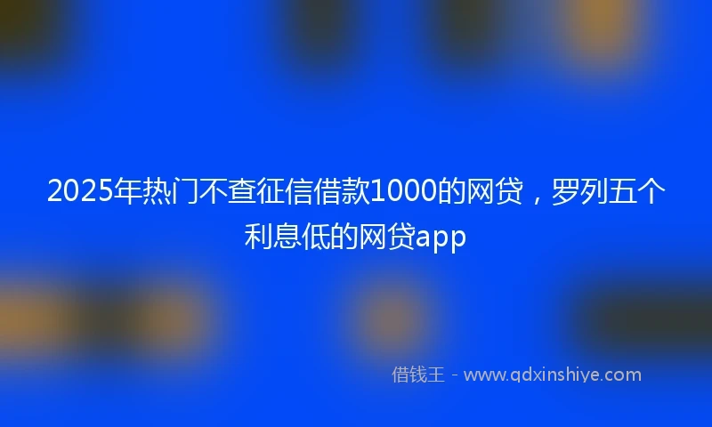 2025年热门不查征信借款1000的网贷,罗列五个利息低的网贷app
