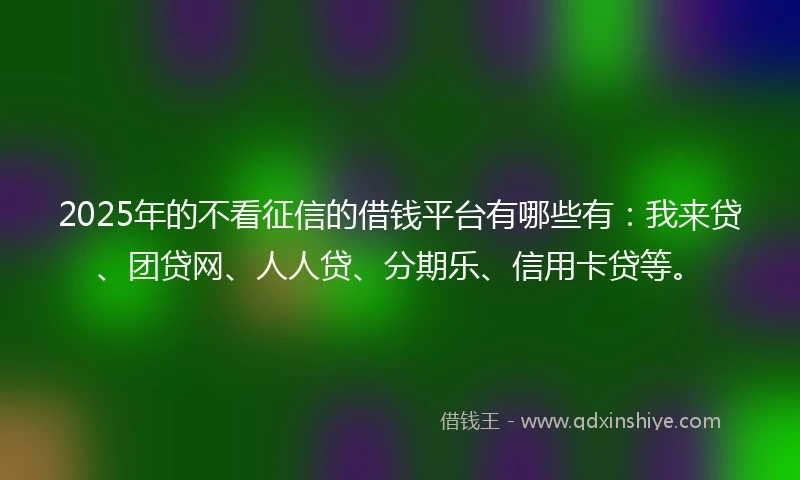2025年的不看征信的借钱平台有哪些有:我来贷、团贷网、人人贷、分期乐、信用卡贷等。