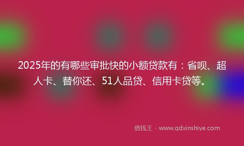 2025年的有哪些审批快的小额贷款有：省呗、超人卡、替你还、51人品贷、信用卡贷等。