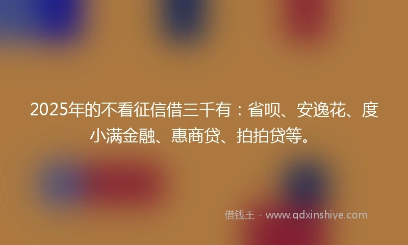 2025年的不看征信借三千有：省呗、安逸花、度小满金融、惠商贷、拍拍贷等。