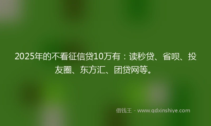 2025年的不看征信贷10万有：读秒贷、省呗、投友圈、东方汇、团贷网等。