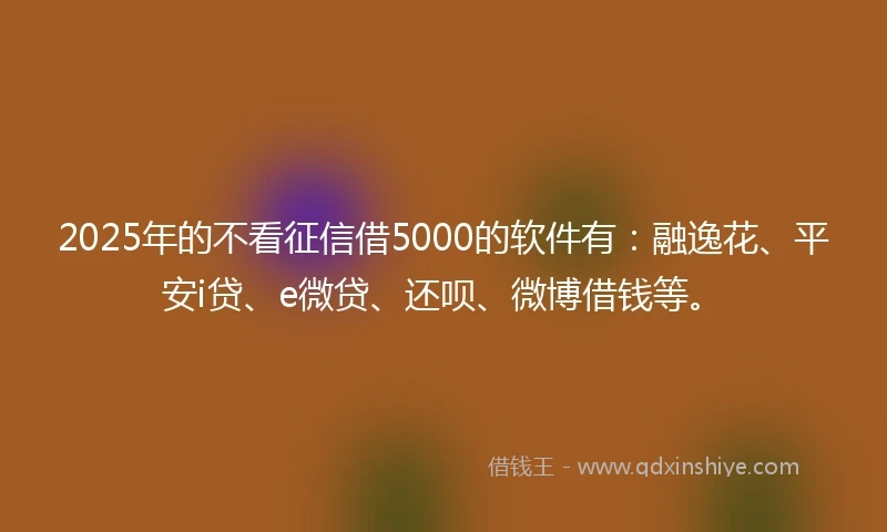 2025年的不看征信借5000的软件有：融逸花、平安i贷、e微贷、还呗、微博借钱等。