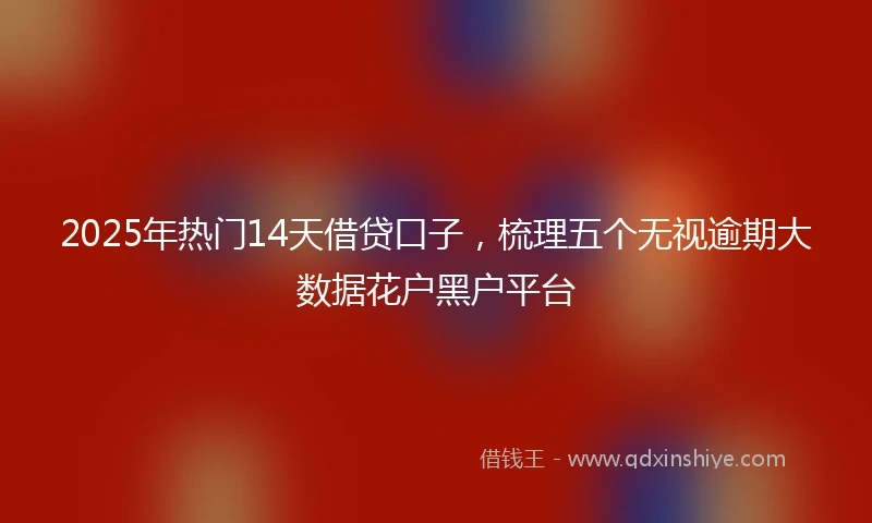 2025年热门14天借贷口子，梳理五个无视逾期大数据花户黑户平台
