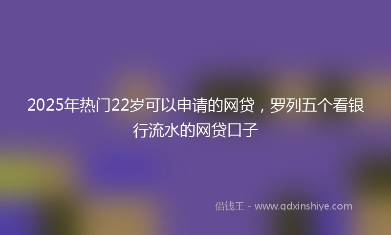 2025年热门22岁可以申请的网贷，罗列五个看银行流水的网贷口子