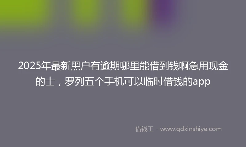 2025年最新黑户有逾期哪里能借到钱啊急用现金的士，罗列五个手机可以临时借钱的app