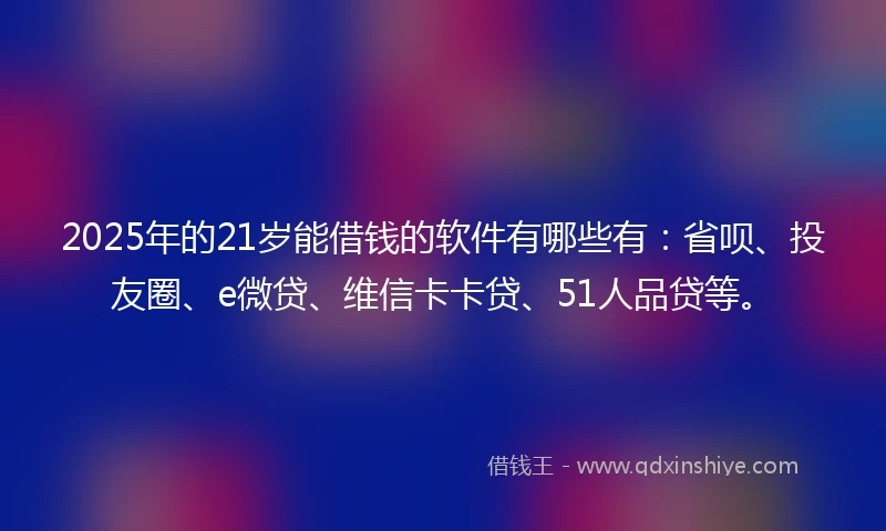 2025年的21岁能借钱的软件有哪些有:省呗、投友圈、e微贷、维信卡卡贷、51人品贷等。