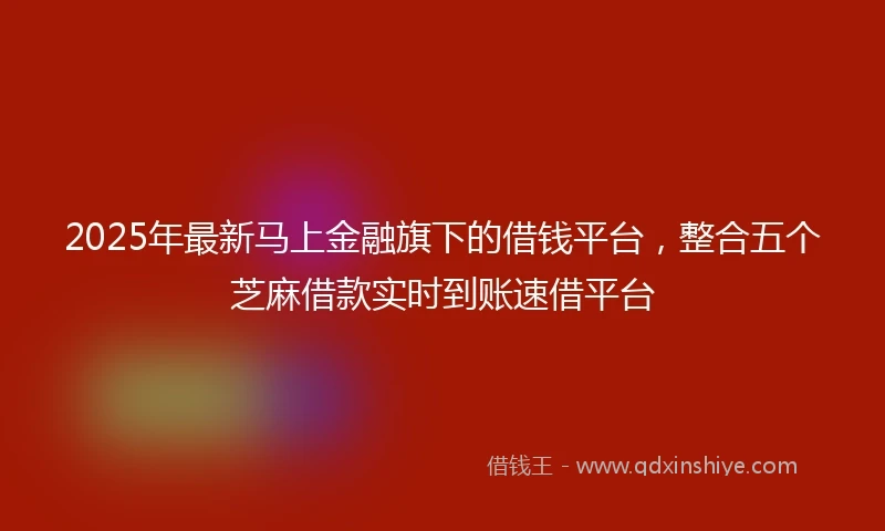 2025年最新马上金融旗下的借钱平台，整合五个芝麻借款实时到账速借平台