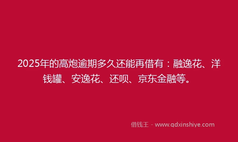 2025年的高炮逾期多久还能再借有：融逸花、洋钱罐、安逸花、还呗、京东金融等。