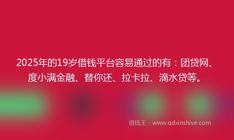 2025年的19岁借钱平台容易通过的有：团贷网、度小满金融、替你还、拉卡拉、滴水贷等。