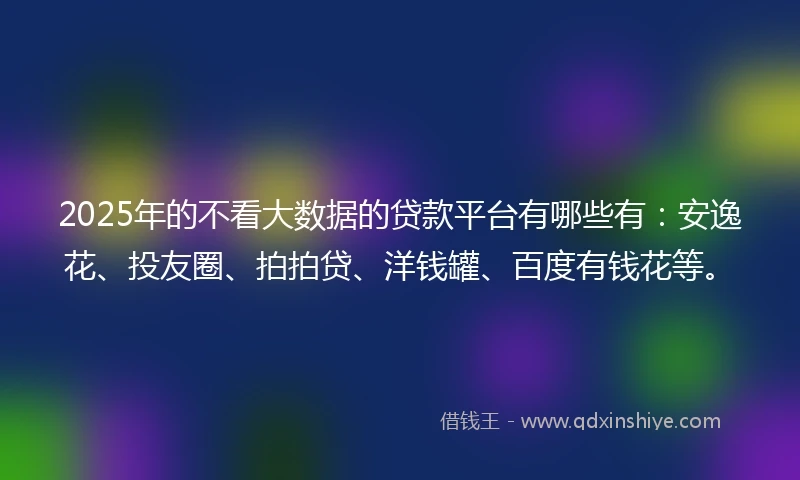 2025年的不看大数据的贷款平台有哪些有：安逸花、投友圈、拍拍贷、洋钱罐、百度有钱花等。