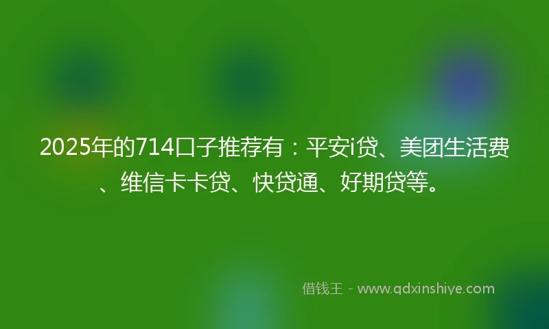 2025年的714口子推荐有：平安i贷、美团生活费、维信卡卡贷、快贷通、好期贷等。