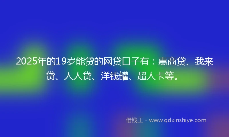 2025年的19岁能贷的网贷口子有：惠商贷、我来贷、人人贷、洋钱罐、超人卡等。