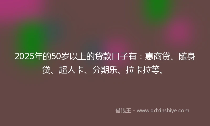 2025年的50岁以上的贷款口子有：惠商贷、随身贷、超人卡、分期乐、拉卡拉等。