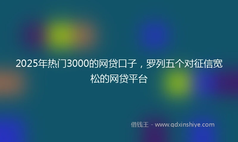 2025年热门3000的网贷口子，罗列五个对征信宽松的网贷平台