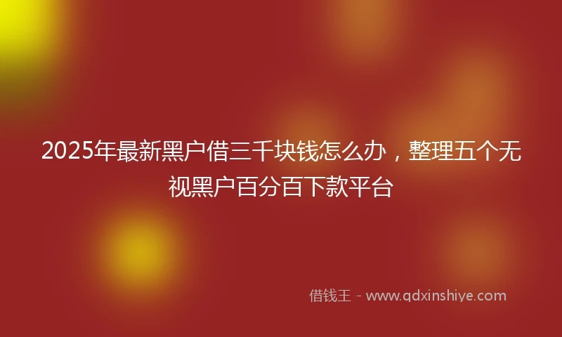 2025年最新黑户借三千块钱怎么办，整理五个无视黑户百分百下款平台