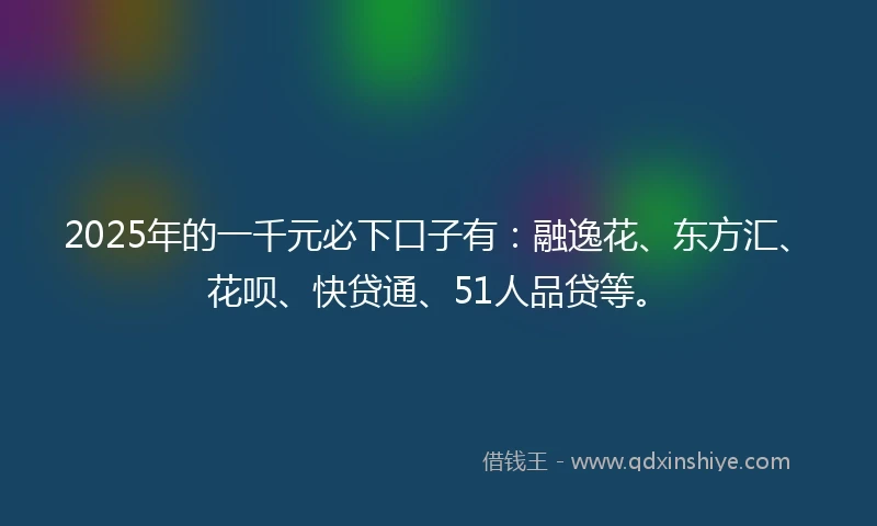 2025年的一千元必下口子有：融逸花、东方汇、花呗、快贷通、51人品贷等。