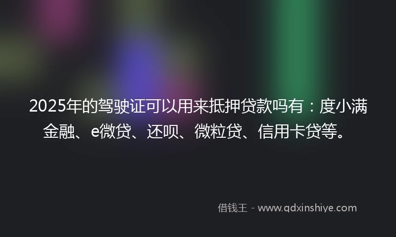 2025年的驾驶证可以用来抵押贷款吗有：度小满金融、e微贷、还呗、微粒贷、信用卡贷等。