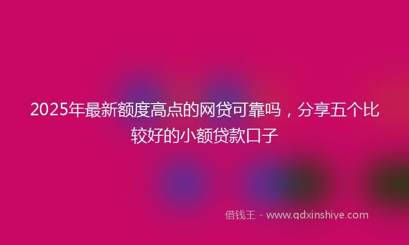 2025年最新额度高点的网贷可靠吗，分享五个比较好的小额贷款口子